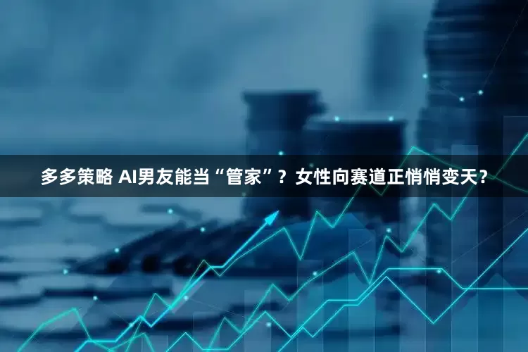 多多策略 AI男友能当“管家”？女性向赛道正悄悄变天？