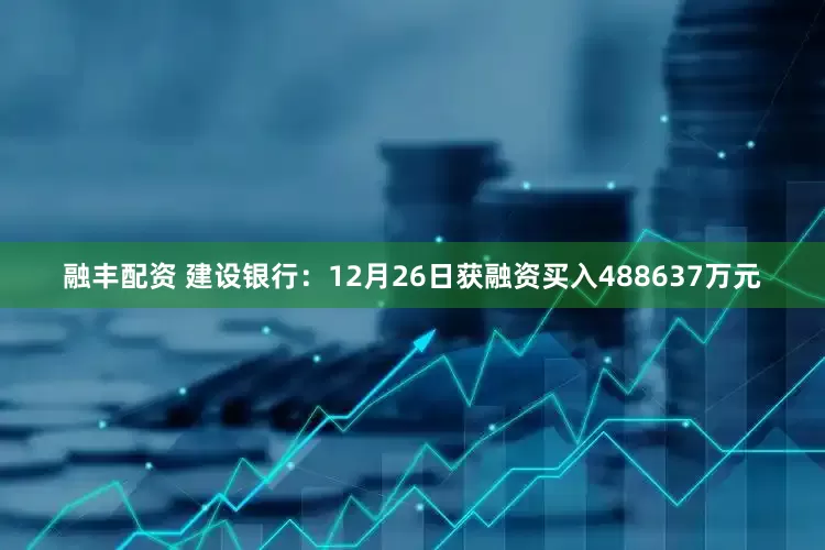 融丰配资 建设银行：12月26日获融资买入488637万元