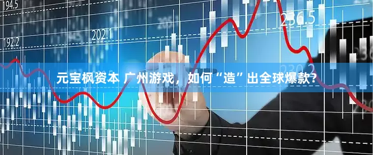 元宝枫资本 广州游戏，如何“造”出全球爆款？
