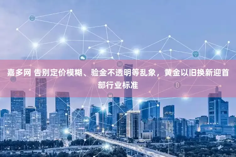 嘉多网 告别定价模糊、验金不透明等乱象，黄金以旧换新迎首部行业标准