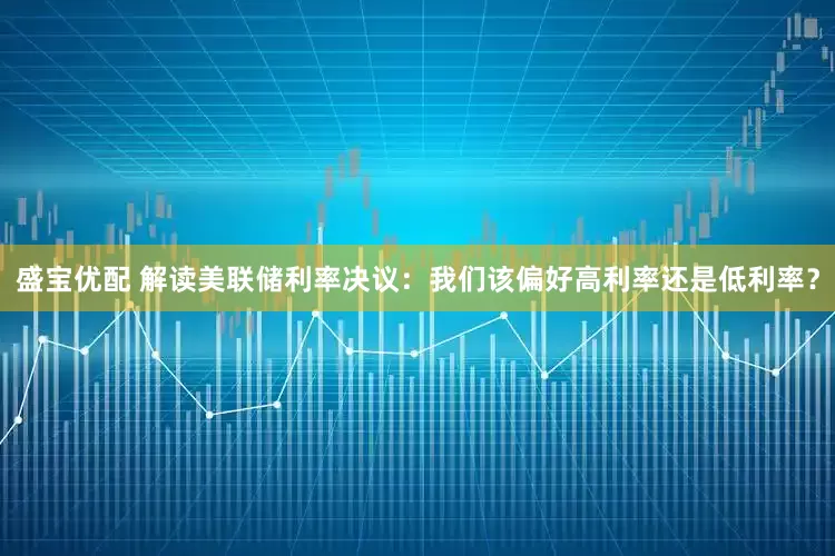 盛宝优配 解读美联储利率决议：我们该偏好高利率还是低利率？