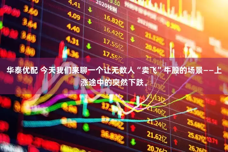 华泰优配 今天我们来聊一个让无数人“卖飞”牛股的场景——上涨途中的突然下跌。