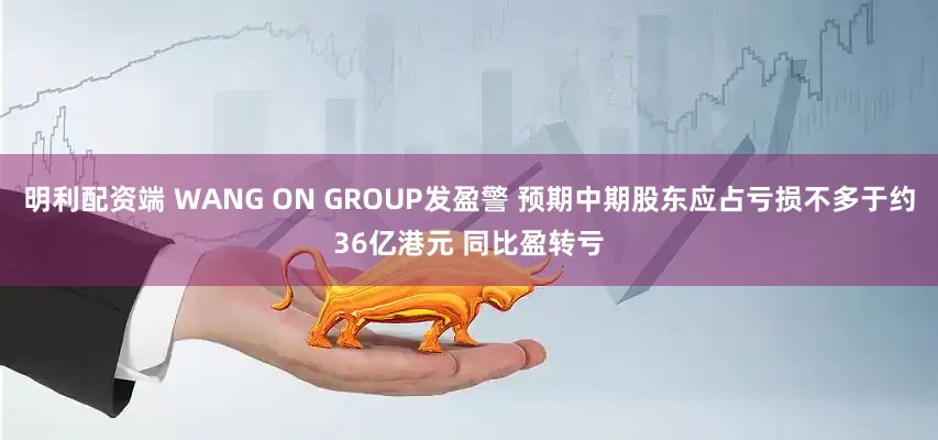 明利配资端 WANG ON GROUP发盈警 预期中期股东应占亏损不多于约36亿港元 同比盈转亏