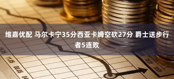 维嘉优配 马尔卡宁35分西亚卡姆空砍27分 爵士送步行者5连败