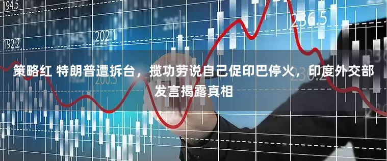 策略红 特朗普遭拆台，揽功劳说自己促印巴停火，印度外交部发言揭露真相