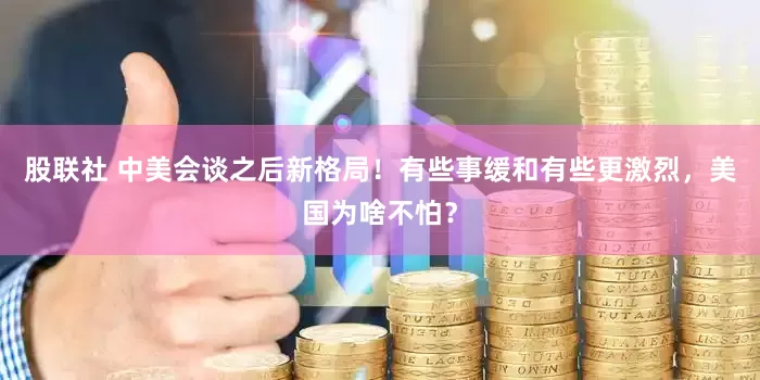 股联社 中美会谈之后新格局！有些事缓和有些更激烈，美国为啥不怕？