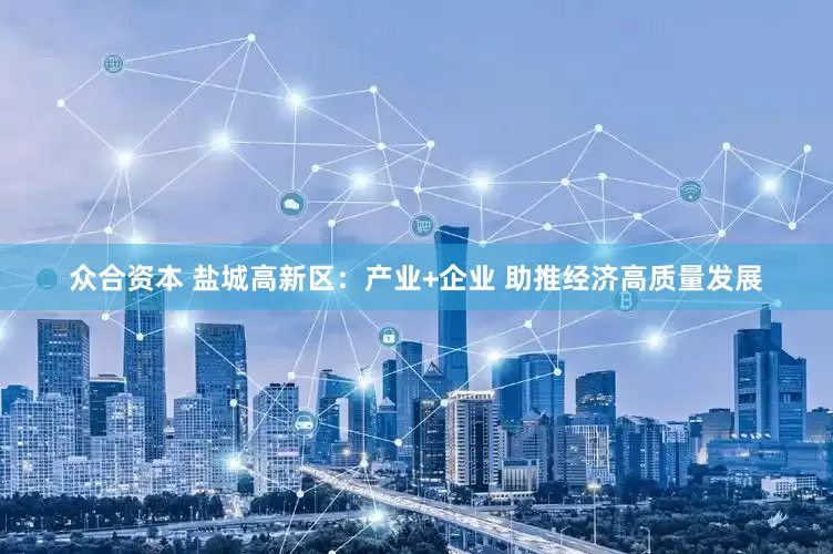 众合资本 盐城高新区：产业+企业 助推经济高质量发展