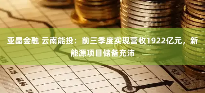 亚晶金融 云南能投：前三季度实现营收1922亿元，新能源项目储备充沛