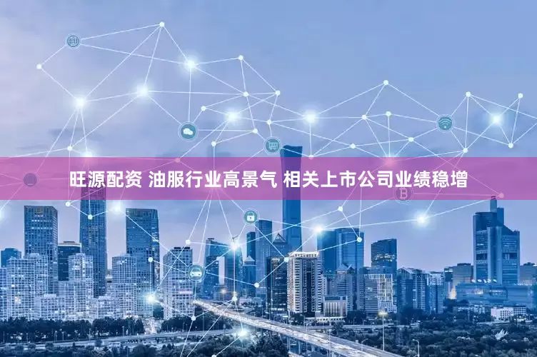 旺源配资 油服行业高景气 相关上市公司业绩稳增