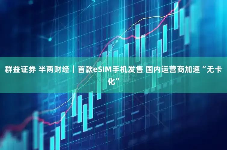 群益证券 半两财经｜首款eSIM手机发售 国内运营商加速“无卡化”