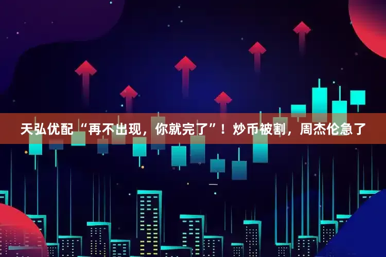 天弘优配 “再不出现，你就完了”！炒币被割，周杰伦急了