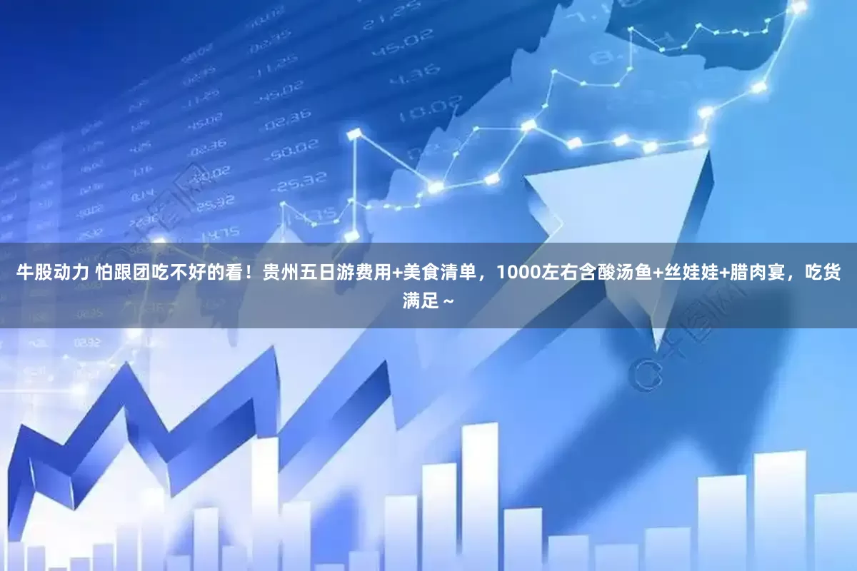 牛股动力 怕跟团吃不好的看！贵州五日游费用+美食清单，1000左右含酸汤鱼+丝娃娃+腊肉宴，吃货满足～