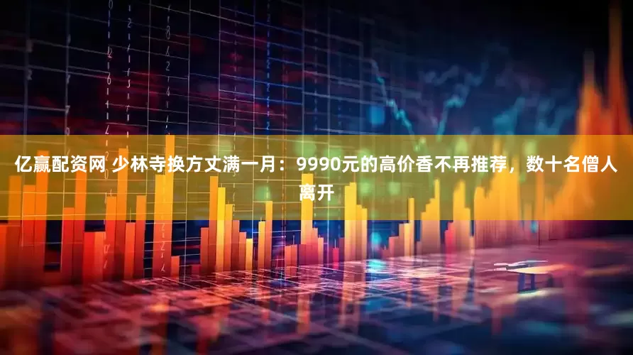 亿赢配资网 少林寺换方丈满一月：9990元的高价香不再推荐，数十名僧人离开